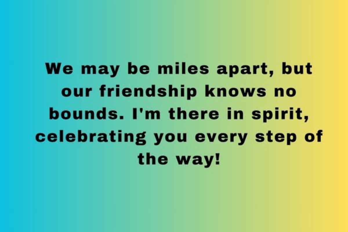 We may be miles apart, but our friendship knows no bounds. I'm there in spirit, celebrating you every step of the way! 